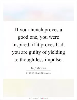 If your hunch proves a good one, you were inspired; if it proves bad, you are guilty of yielding to thoughtless impulse Picture Quote #1