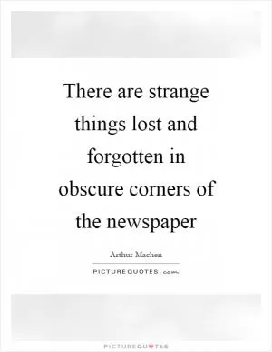 There are strange things lost and forgotten in obscure corners of the newspaper Picture Quote #1