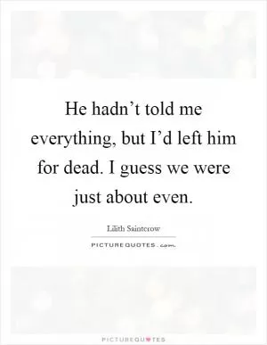 He hadn’t told me everything, but I’d left him for dead. I guess we were just about even Picture Quote #1