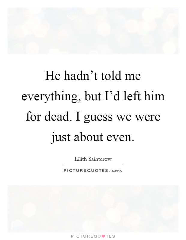 He hadn't told me everything, but I'd left him for dead. I guess we were just about even Picture Quote #1