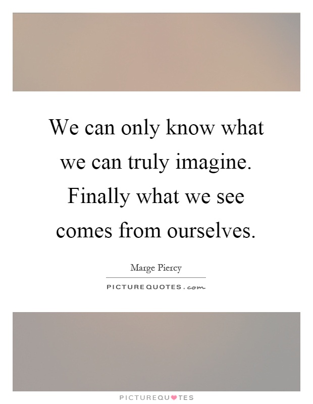 We can only know what we can truly imagine. Finally what we see comes from ourselves Picture Quote #1