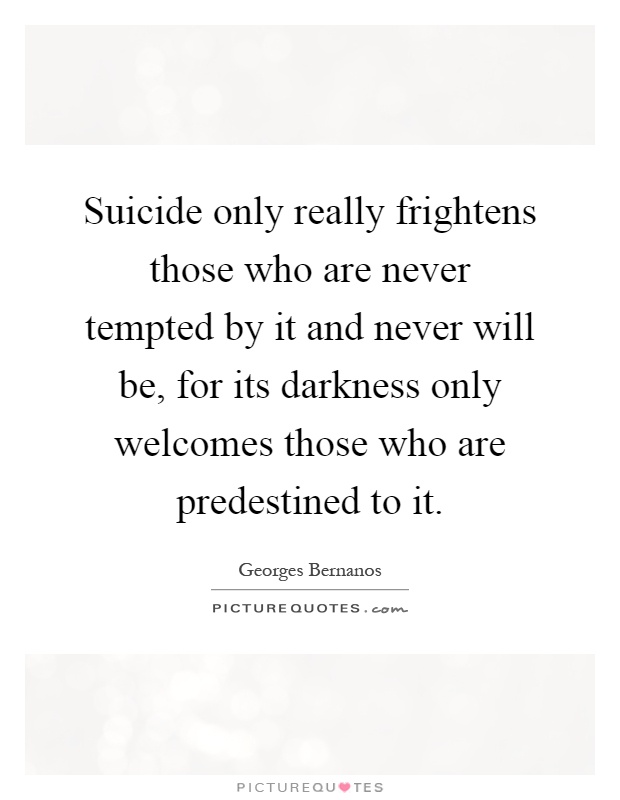 Suicide only really frightens those who are never tempted by it and never will be, for its darkness only welcomes those who are predestined to it Picture Quote #1
