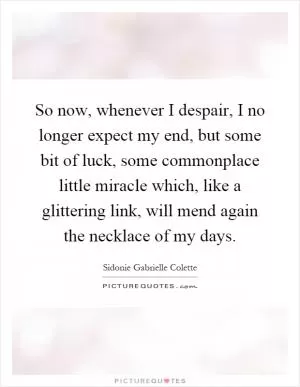 So now, whenever I despair, I no longer expect my end, but some bit of luck, some commonplace little miracle which, like a glittering link, will mend again the necklace of my days Picture Quote #1
