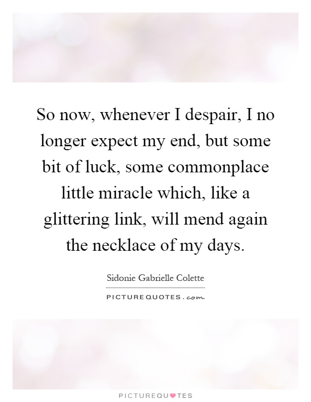 So now, whenever I despair, I no longer expect my end, but some bit of luck, some commonplace little miracle which, like a glittering link, will mend again the necklace of my days Picture Quote #1