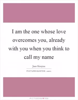 I am the one whose love overcomes you, already with you when you think to call my name Picture Quote #1