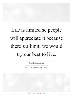 Life is limited so people will appreciate it because there’s a limit, we would try our best to live Picture Quote #1