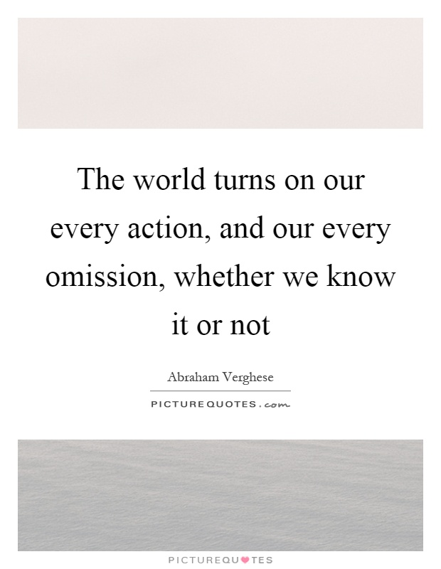 The world turns on our every action, and our every omission, whether we know it or not Picture Quote #1