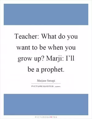 Teacher: What do you want to be when you grow up? Marji: I’ll be a prophet Picture Quote #1