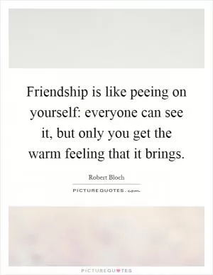 Friendship is like peeing on yourself: everyone can see it, but only you get the warm feeling that it brings Picture Quote #1
