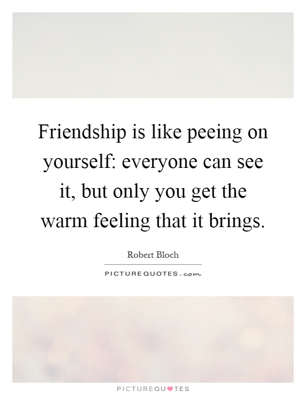 Friendship is like peeing on yourself: everyone can see it, but only you get the warm feeling that it brings Picture Quote #1