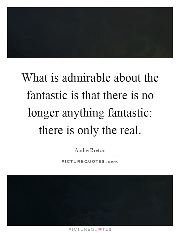 What is admirable about the fantastic is that there is no longer anything fantastic: there is only the real Picture Quote #1