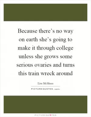 Because there’s no way on earth she’s going to make it through college unless she grows some serious ovaries and turns this train wreck around Picture Quote #1