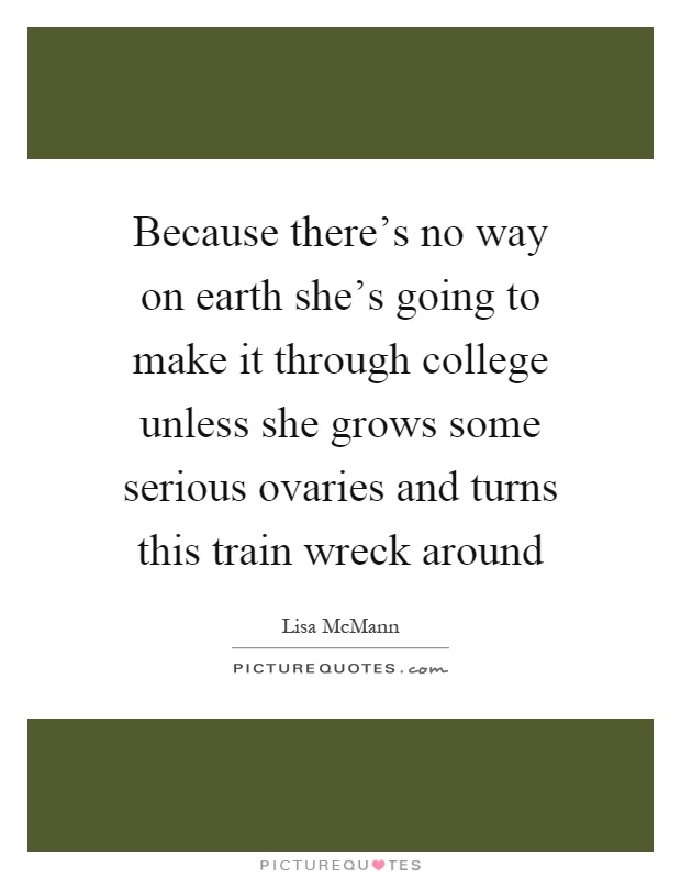 Because there's no way on earth she's going to make it through college unless she grows some serious ovaries and turns this train wreck around Picture Quote #1