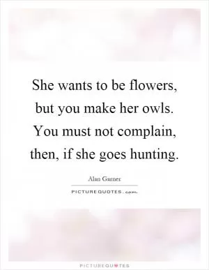 She wants to be flowers, but you make her owls. You must not complain, then, if she goes hunting Picture Quote #1