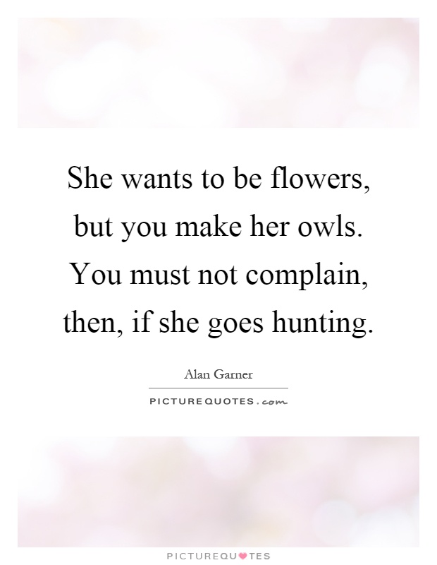 She wants to be flowers, but you make her owls. You must not complain, then, if she goes hunting Picture Quote #1