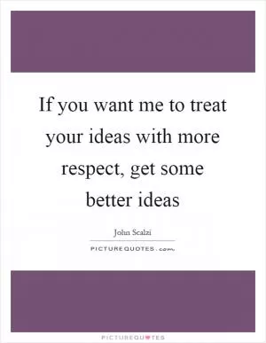 If you want me to treat your ideas with more respect, get some better ideas Picture Quote #1