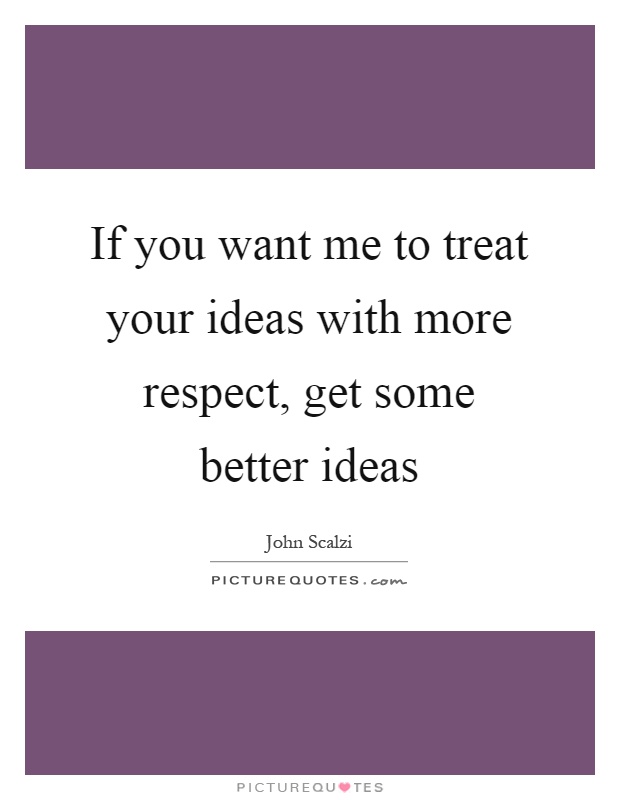 If you want me to treat your ideas with more respect, get some better ideas Picture Quote #1
