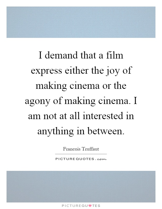 I demand that a film express either the joy of making cinema or the agony of making cinema. I am not at all interested in anything in between Picture Quote #1
