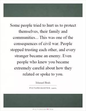 Some people tried to hurt us to protect themselves, their family and communities... This was one of the consequences of civil war. People stopped trusting each other, and every stranger became an enemy. Even people who knew you became extremely careful about how they related or spoke to you Picture Quote #1