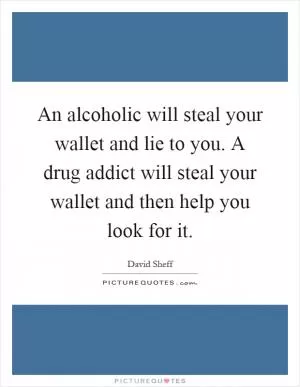 An alcoholic will steal your wallet and lie to you. A drug addict will steal your wallet and then help you look for it Picture Quote #1