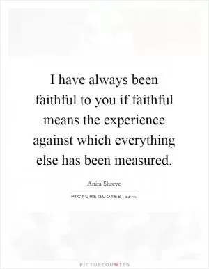 I have always been faithful to you if faithful means the experience against which everything else has been measured Picture Quote #1