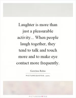 Laughter is more than just a pleasurable activity... When people laugh together, they tend to talk and touch more and to make eye contact more frequently Picture Quote #1