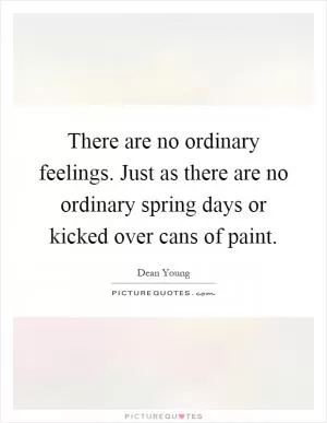 There are no ordinary feelings. Just as there are no ordinary spring days or kicked over cans of paint Picture Quote #1