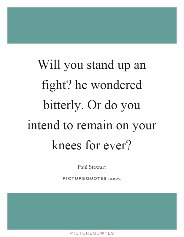 Will you stand up an fight? he wondered bitterly. Or do you intend to remain on your knees for ever? Picture Quote #1