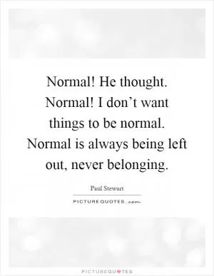 Normal! He thought. Normal! I don’t want things to be normal. Normal is always being left out, never belonging Picture Quote #1