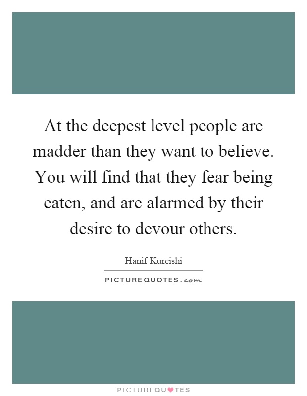 At the deepest level people are madder than they want to believe. You will find that they fear being eaten, and are alarmed by their desire to devour others Picture Quote #1