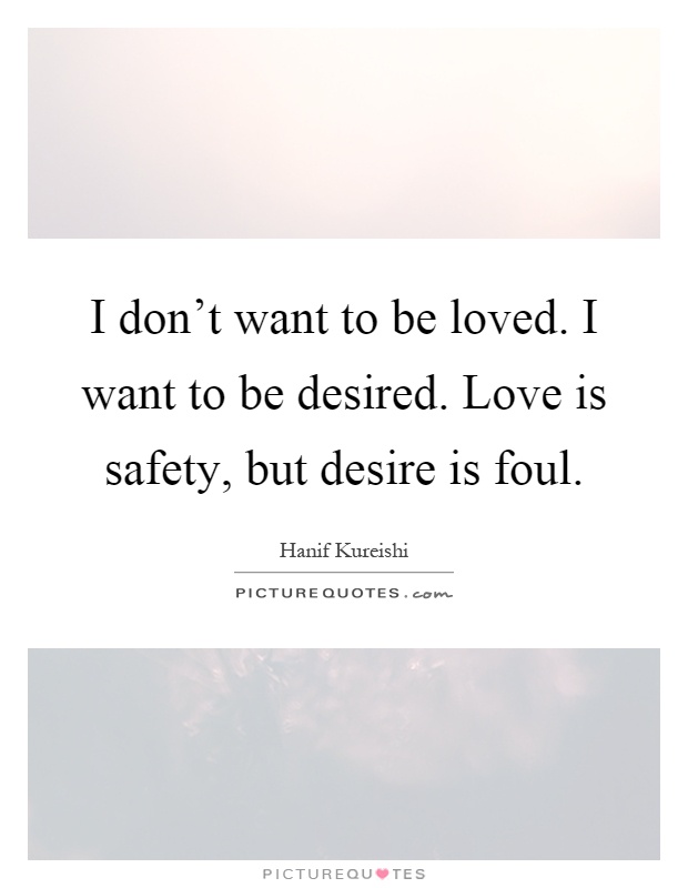 I don't want to be loved. I want to be desired. Love is safety, but desire is foul Picture Quote #1