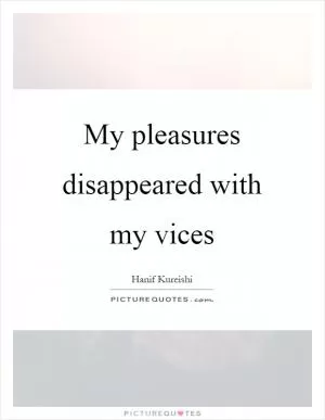 My pleasures disappeared with my vices Picture Quote #1