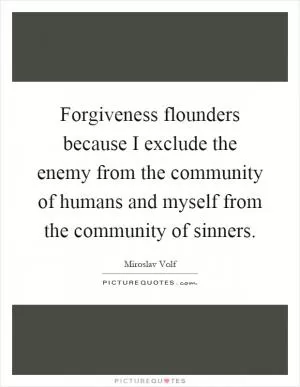 Forgiveness flounders because I exclude the enemy from the community of humans and myself from the community of sinners Picture Quote #1