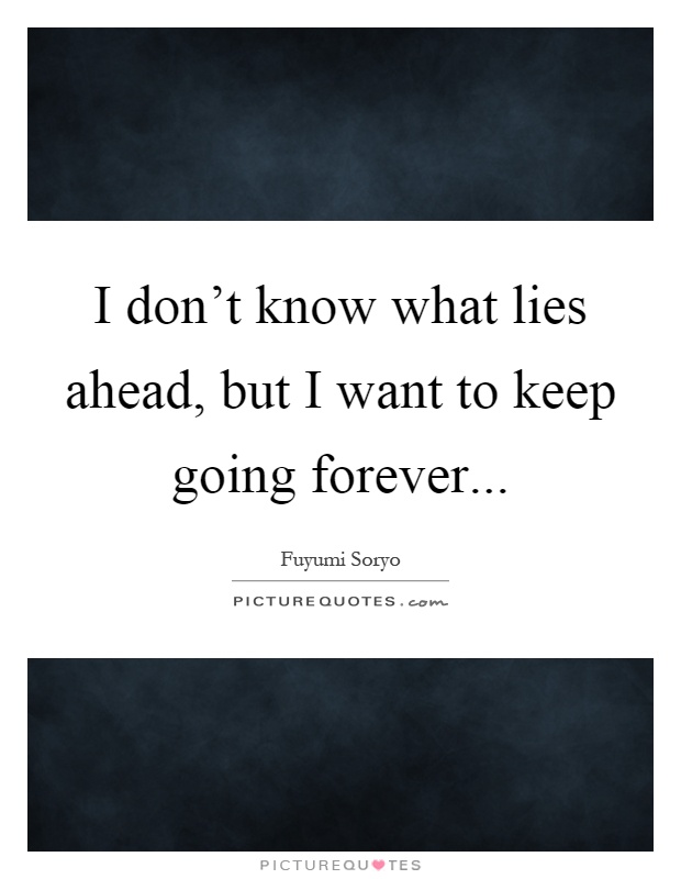 I don't know what lies ahead, but I want to keep going forever Picture Quote #1
