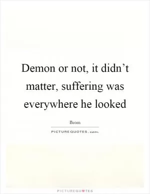 Demon or not, it didn’t matter, suffering was everywhere he looked Picture Quote #1