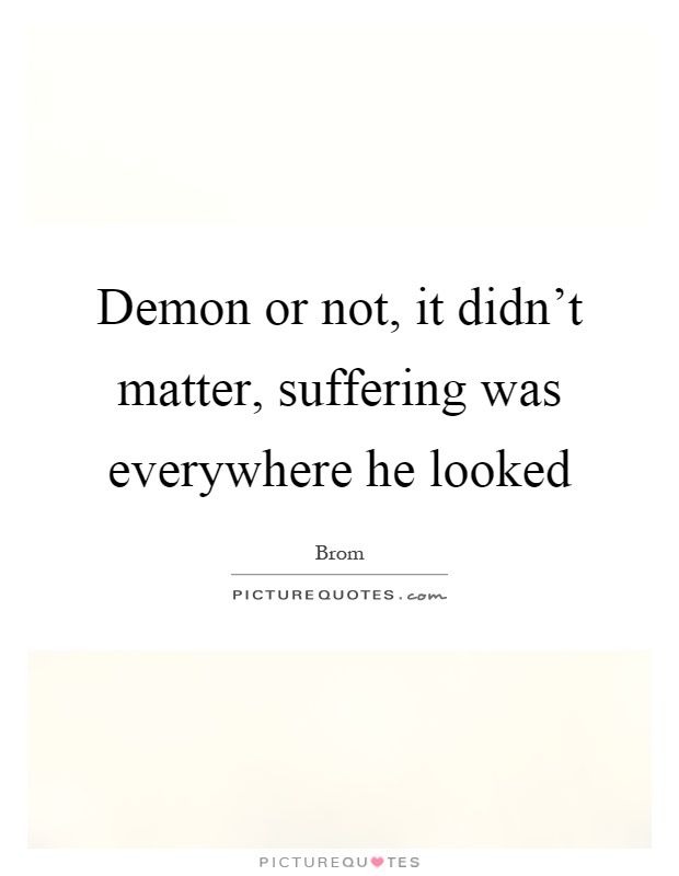 Demon or not, it didn't matter, suffering was everywhere he looked Picture Quote #1