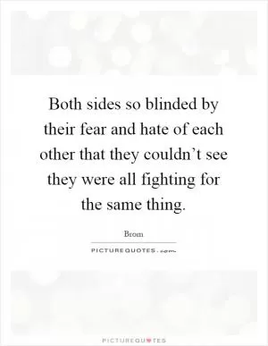 Both sides so blinded by their fear and hate of each other that they couldn’t see they were all fighting for the same thing Picture Quote #1