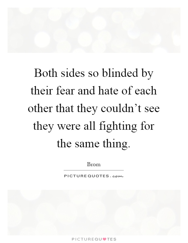 Both sides so blinded by their fear and hate of each other that they couldn't see they were all fighting for the same thing Picture Quote #1
