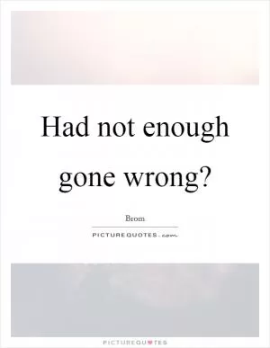 Had not enough gone wrong? Picture Quote #1