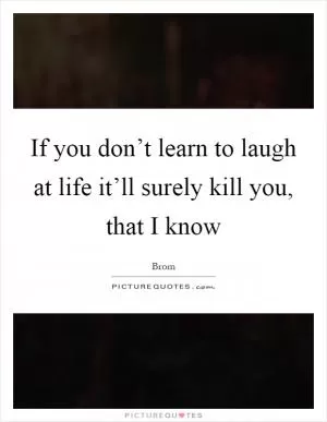 If you don’t learn to laugh at life it’ll surely kill you, that I know Picture Quote #1