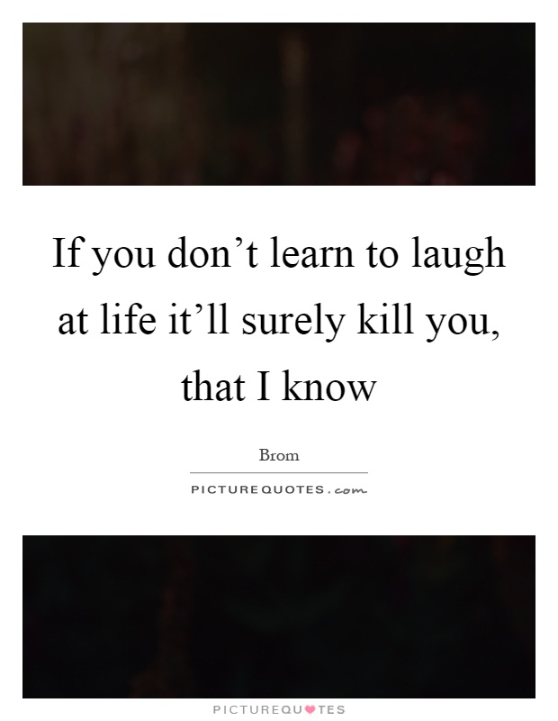 If you don't learn to laugh at life it'll surely kill you, that I know Picture Quote #1