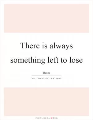 There is always something left to lose Picture Quote #1