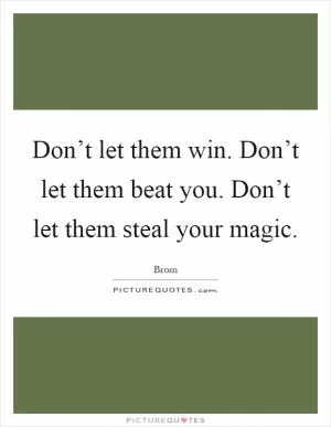 Don’t let them win. Don’t let them beat you. Don’t let them steal your magic Picture Quote #1