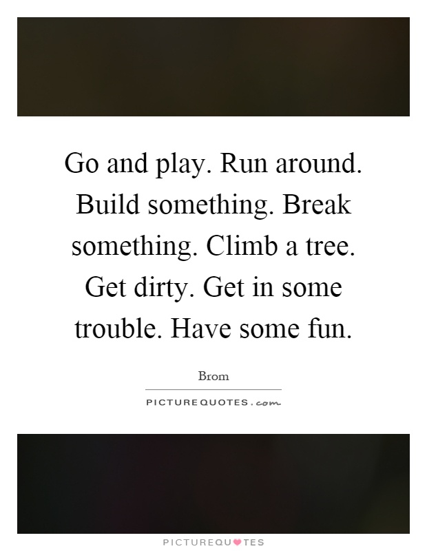 Go and play. Run around. Build something. Break something. Climb a tree. Get dirty. Get in some trouble. Have some fun Picture Quote #1