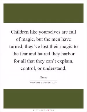 Children like yourselves are full of magic, but the men have turned, they’ve lost their magic to the fear and hatred they harbor for all that they can’t explain, control, or understand Picture Quote #1
