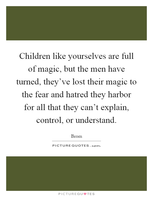 Children like yourselves are full of magic, but the men have turned, they've lost their magic to the fear and hatred they harbor for all that they can't explain, control, or understand Picture Quote #1