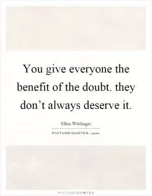 You give everyone the benefit of the doubt. they don’t always deserve it Picture Quote #1