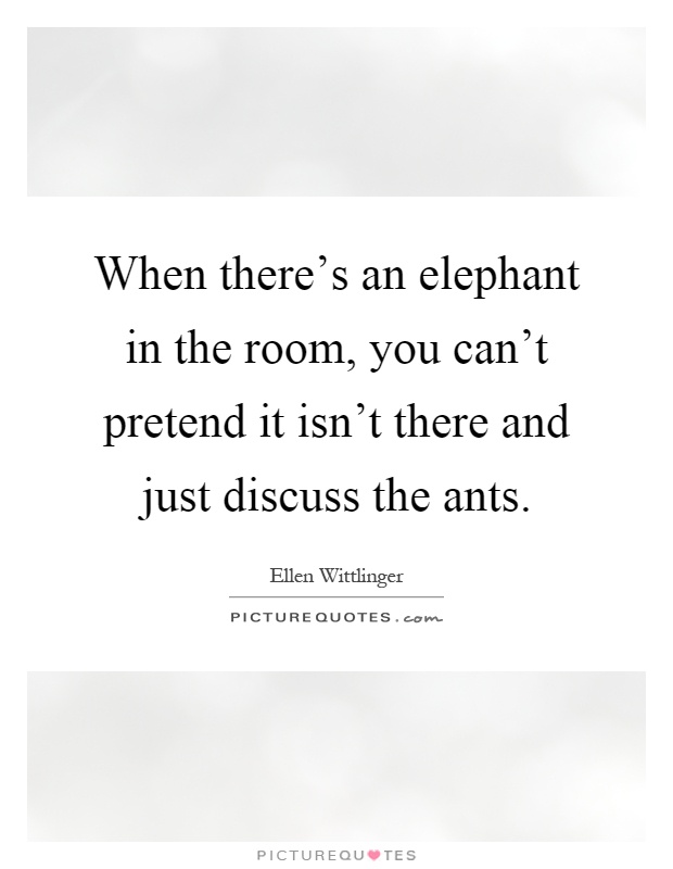 When there's an elephant in the room, you can't pretend it isn't there and just discuss the ants Picture Quote #1