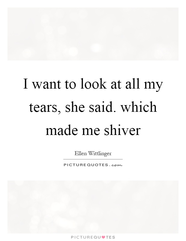I want to look at all my tears, she said. which made me shiver Picture Quote #1