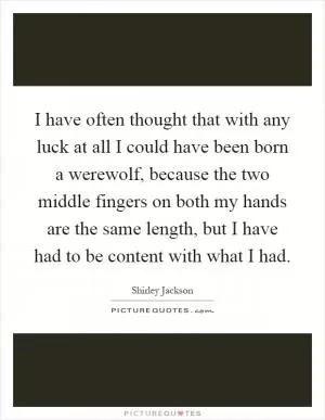 I have often thought that with any luck at all I could have been born a werewolf, because the two middle fingers on both my hands are the same length, but I have had to be content with what I had Picture Quote #1